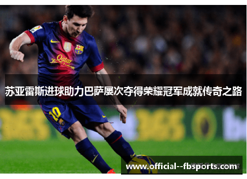 苏亚雷斯进球助力巴萨屡次夺得荣耀冠军成就传奇之路