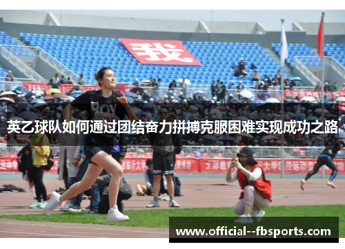 英乙球队如何通过团结奋力拼搏克服困难实现成功之路 英乙球队如何通过团结奋力拼搏克服困难实现成功之路