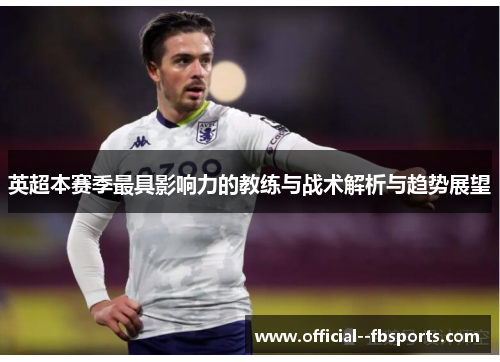 英超本赛季最具影响力的教练与战术解析与趋势展望