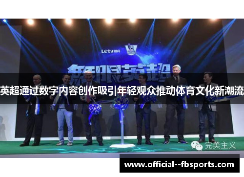 英超通过数字内容创作吸引年轻观众推动体育文化新潮流 英超通过数字内容创作吸引年轻观众推动体育文化新潮流
