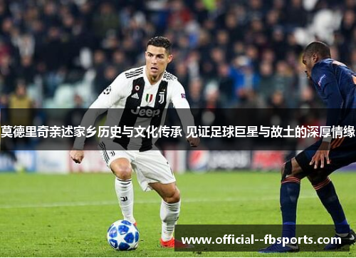 莫德里奇亲述家乡历史与文化传承 见证足球巨星与故土的深厚情缘