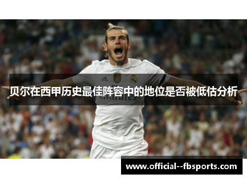 贝尔在西甲历史最佳阵容中的地位是否被低估分析