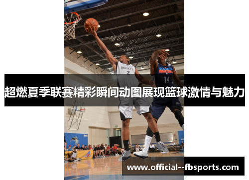 超燃夏季联赛精彩瞬间动图展现篮球激情与魅力 超燃夏季联赛精彩瞬间动图展现篮球激情与魅力