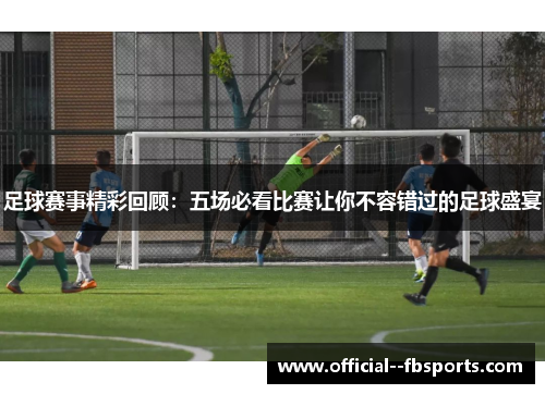 足球赛事精彩回顾:五场必看比赛让你不容错过的足球盛宴 足球赛事精彩回顾:五场必看比赛让你不容错过的足球盛宴