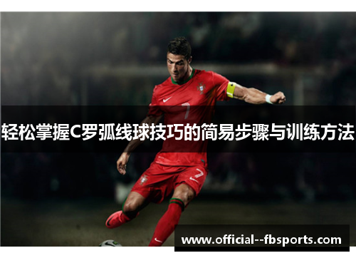 轻松掌握C罗弧线球技巧的简易步骤与训练方法 轻松掌握C罗弧线球技巧的简易步骤与训练方法