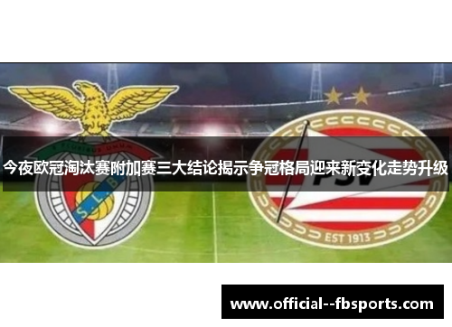 今夜欧冠淘汰赛附加赛三大结论揭示争冠格局迎来新变化走势升级