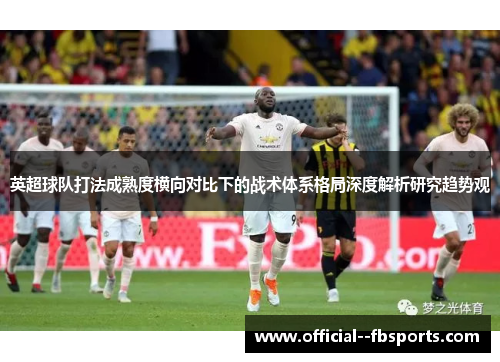 英超球队打法成熟度横向对比下的战术体系格局深度解析研究趋势观