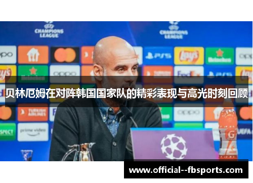 贝林厄姆在对阵韩国国家队的精彩表现与高光时刻回顾
