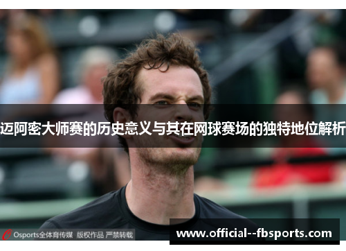 迈阿密大师赛的历史意义与其在网球赛场的独特地位解析 迈阿密大师赛的历史意义与其在网球赛场的独特地位解析