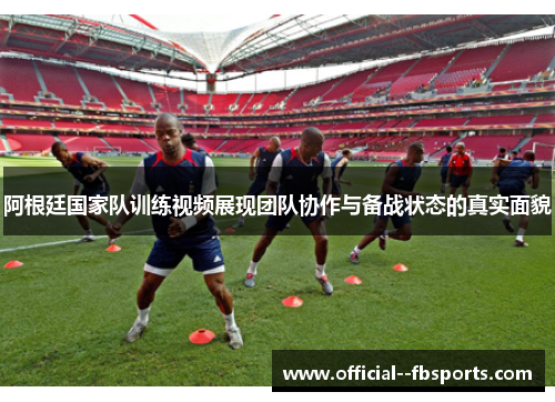 阿根廷国家队训练视频展现团队协作与备战状态的真实面貌 阿根廷国家队训练视频展现团队协作与备战状态的真实面貌