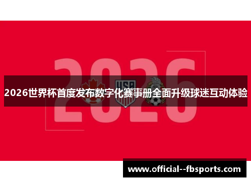 2026世界杯首度发布数字化赛事册全面升级球迷互动体验