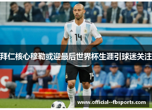 拜仁核心穆勒或迎最后世界杯生涯引球迷关注