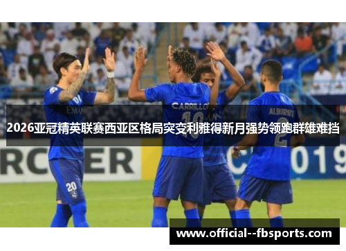 2026亚冠精英联赛西亚区格局突变利雅得新月强势领跑群雄难挡
