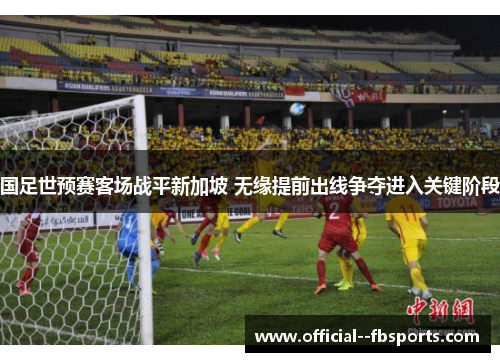 国足世预赛客场战平新加坡 无缘提前出线争夺进入关键阶段