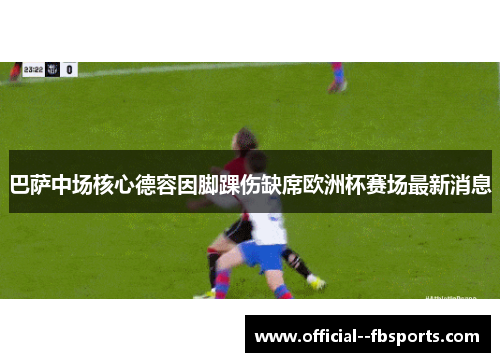 巴萨中场核心德容因脚踝伤缺席欧洲杯赛场最新消息