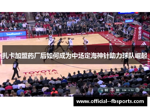 扎卡加盟药厂后如何成为中场定海神针助力球队崛起