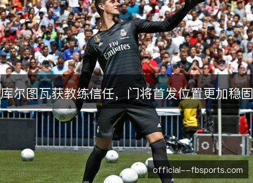 库尔图瓦获教练信任，门将首发位置更加稳固