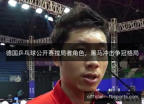 德国乒乓球公开赛搅局者角色，黑马冲击争冠格局